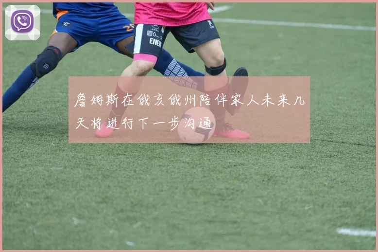 詹姆斯在俄亥俄州陪伴家人未来几天将进行下一步沟通