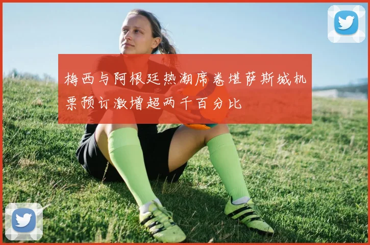 梅西与阿根廷热潮席卷堪萨斯城机票预订激增超两千百分比
