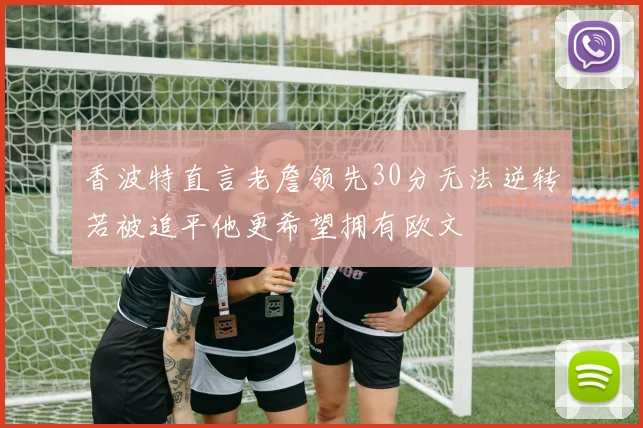 香波特直言老詹领先30分无法逆转若被追平他更希望拥有欧文