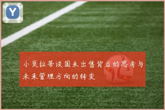 小莫拉蒂谈国米出售背后的思考与未来管理方向的转变